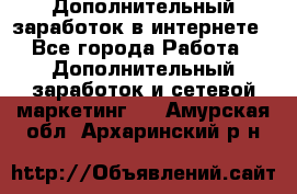 Дополнительный заработок в интернете - Все города Работа » Дополнительный заработок и сетевой маркетинг   . Амурская обл.,Архаринский р-н